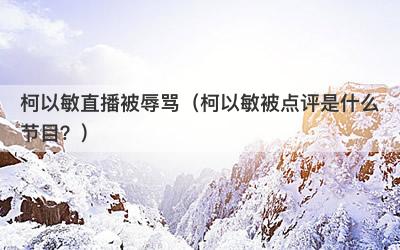 柯以敏直播被辱骂（柯以敏被点评是什么节目？）