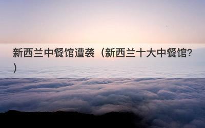 新西兰中餐馆遭袭（新西兰十大中餐馆？）