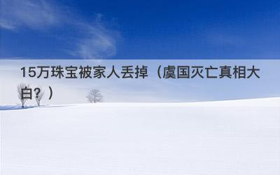 15万珠宝被家人丢掉（虞国灭亡真相大白？）-第1张图片