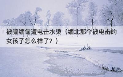 被骗缅甸遭电击水烫（缅北那个被电击的女孩子怎么样了？）-第1张图片