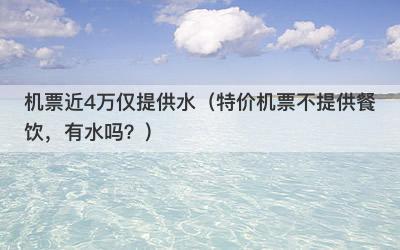 机票近4万仅提供水（特价机票不提供餐饮，有水吗？）