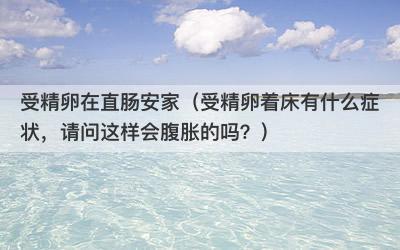 受精卵在直肠安家（受精卵着床有什么症状，请问这样会腹胀的吗？）-第1张图片