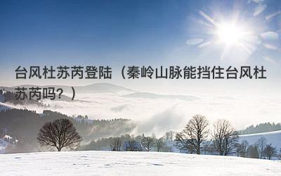台风杜苏芮登陆（秦岭山脉能挡住台风杜苏芮吗？）