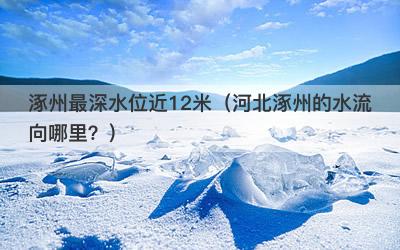 涿州最深水位近12米（河北涿州的水流向哪里？）