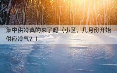 集中供冷真的来了吗（小区，几月份开始供应冷气？）