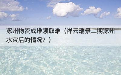 涿州物资成堆领取难（祥云瑞景二期涿州水灾后的情况？）