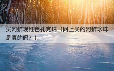 买河蚌现红色孔克珠（网上买的河蚌珍珠是真的吗？）-第1张图片