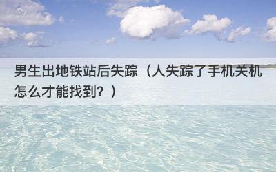 男生出地铁站后失踪（人失踪了手机关机怎么才能找到？）