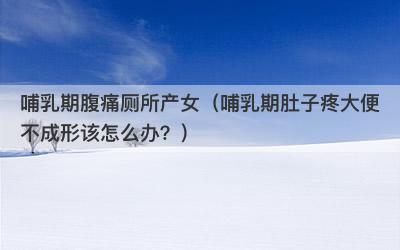 哺乳期腹痛厕所产女（哺乳期肚子疼大便不成形该怎么办？）