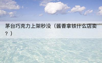 茅台巧克力上架秒没（酱香拿铁什么店卖？）
