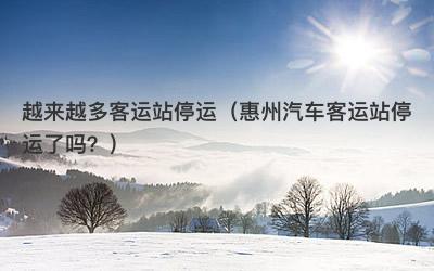 越来越多客运站停运（惠州汽车客运站停运了吗？）