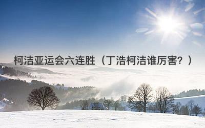 柯洁亚运会六连胜（丁浩柯洁谁厉害？）