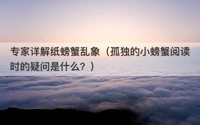 专家详解纸螃蟹乱象（孤独的小螃蟹阅读时的疑问是什么？）