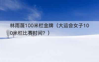 林雨薇100米栏金牌（大运会女子100米栏比赛时间？）