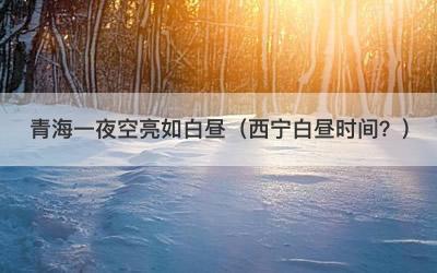青海一夜空亮如白昼（西宁白昼时间？）